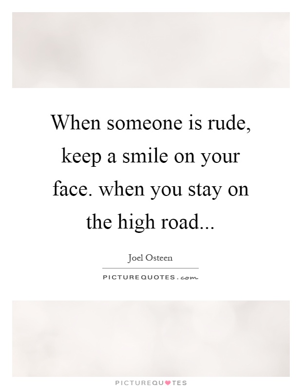 When someone is rude, keep a smile on your face. when you stay on the high road Picture Quote #1