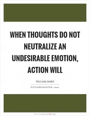 When thoughts do not neutralize an undesirable emotion, action will Picture Quote #1