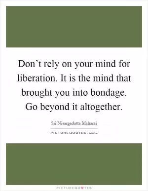Don’t rely on your mind for liberation. It is the mind that brought you into bondage. Go beyond it altogether Picture Quote #1