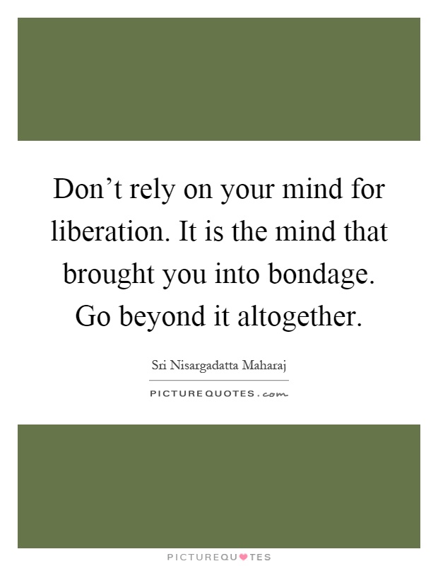 Don't rely on your mind for liberation. It is the mind that brought you into bondage. Go beyond it altogether Picture Quote #1