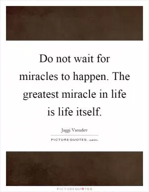 Do not wait for miracles to happen. The greatest miracle in life is life itself Picture Quote #1
