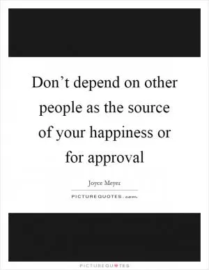 Don’t depend on other people as the source of your happiness or for approval Picture Quote #1