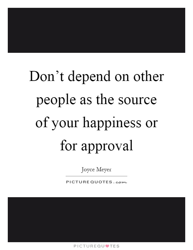 Don't depend on other people as the source of your happiness or for approval Picture Quote #1