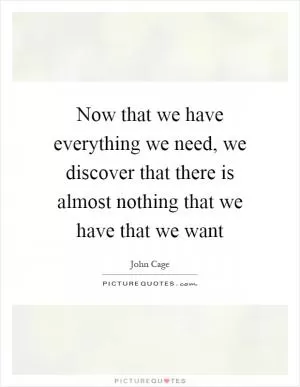 Now that we have everything we need, we discover that there is almost nothing that we have that we want Picture Quote #1