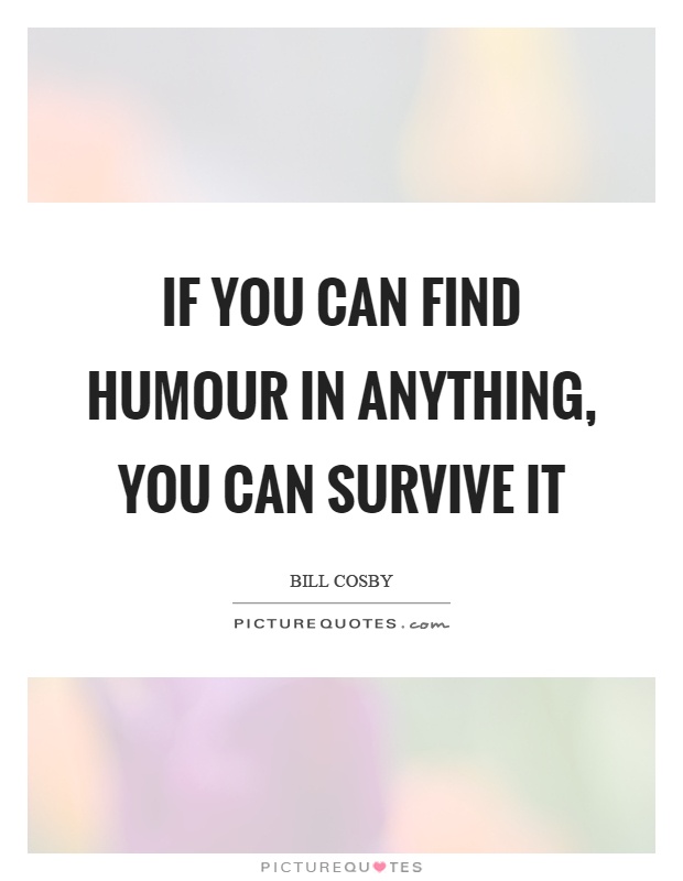 If you can find humour in anything, you can survive it Picture Quote #1