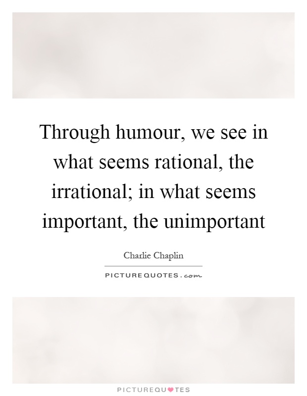 Through humour, we see in what seems rational, the irrational; in what seems important, the unimportant Picture Quote #1