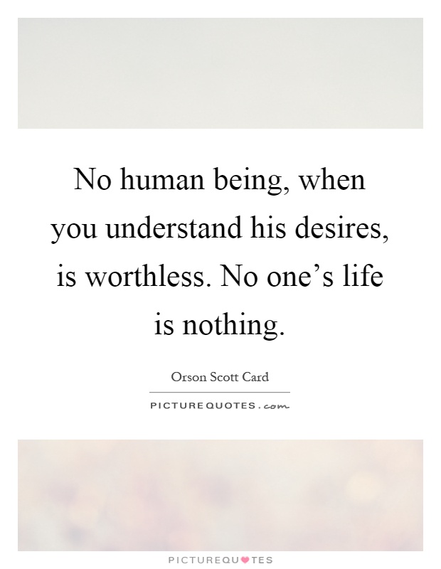 No human being, when you understand his desires, is worthless. No one's life is nothing Picture Quote #1