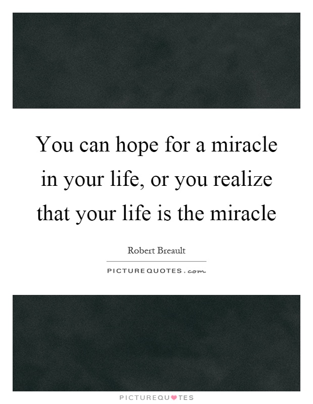 You can hope for a miracle in your life, or you realize that your life is the miracle Picture Quote #1