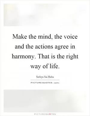 Make the mind, the voice and the actions agree in harmony. That is the right way of life Picture Quote #1