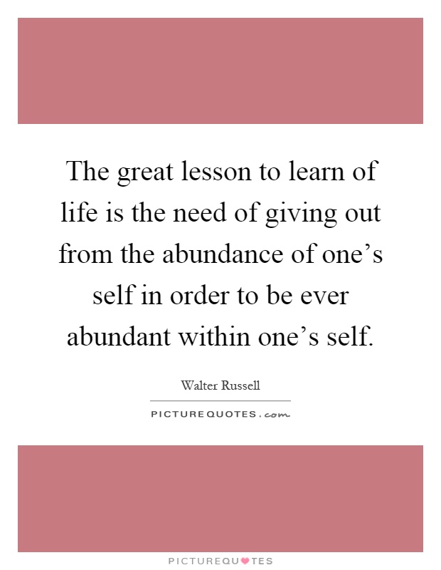 The great lesson to learn of life is the need of giving out from the abundance of one's self in order to be ever abundant within one's self Picture Quote #1