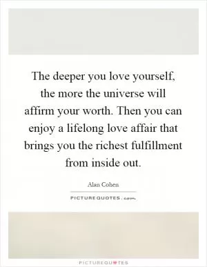 The deeper you love yourself, the more the universe will affirm your worth. Then you can enjoy a lifelong love affair that brings you the richest fulfillment from inside out Picture Quote #1