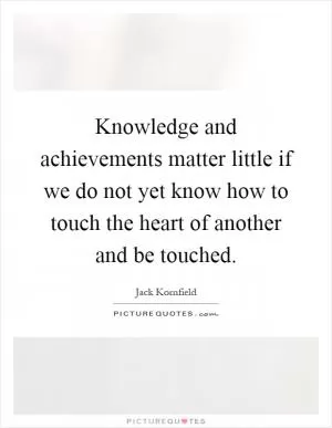 Knowledge and achievements matter little if we do not yet know how to touch the heart of another and be touched Picture Quote #1