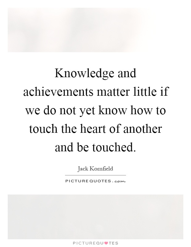 Knowledge and achievements matter little if we do not yet know how to touch the heart of another and be touched Picture Quote #1