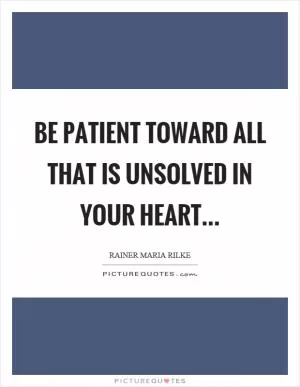 Be patient toward all that is unsolved in your heart Picture Quote #1