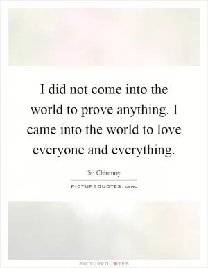 I did not come into the world to prove anything. I came into the world to love everyone and everything Picture Quote #1