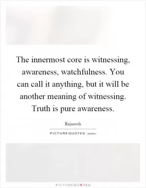 The innermost core is witnessing, awareness, watchfulness. You can call it anything, but it will be another meaning of witnessing. Truth is pure awareness Picture Quote #1
