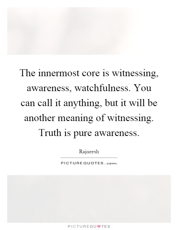 The innermost core is witnessing, awareness, watchfulness. You can call it anything, but it will be another meaning of witnessing. Truth is pure awareness Picture Quote #1