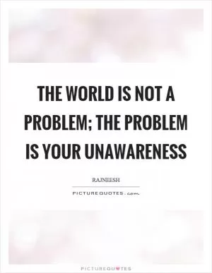 The world is not a problem; the problem is your unawareness Picture Quote #1
