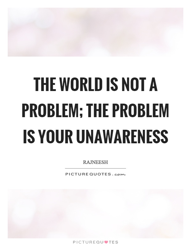 The world is not a problem; the problem is your unawareness Picture Quote #1