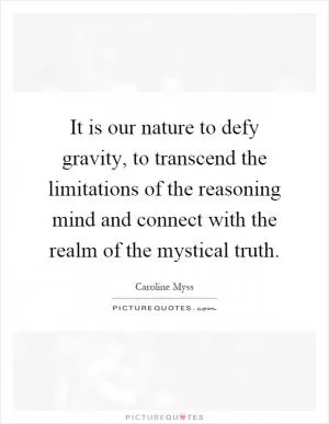 It is our nature to defy gravity, to transcend the limitations of the reasoning mind and connect with the realm of the mystical truth Picture Quote #1