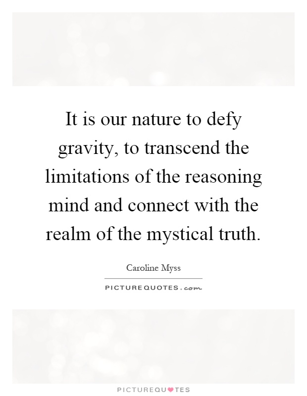 It is our nature to defy gravity, to transcend the limitations of the reasoning mind and connect with the realm of the mystical truth Picture Quote #1