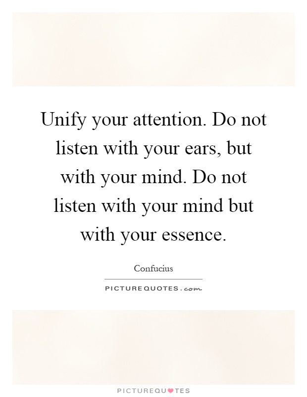 Unify your attention. Do not listen with your ears, but with your mind. Do not listen with your mind but with your essence Picture Quote #1