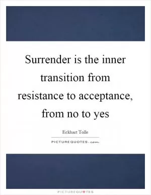 Surrender is the inner transition from resistance to acceptance, from no to yes Picture Quote #1