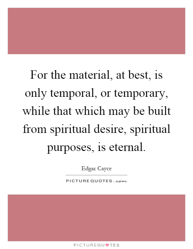 For the material, at best, is only temporal, or temporary, while that which may be built from spiritual desire, spiritual purposes, is eternal Picture Quote #1
