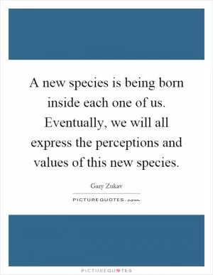 A new species is being born inside each one of us. Eventually, we will all express the perceptions and values of this new species Picture Quote #1