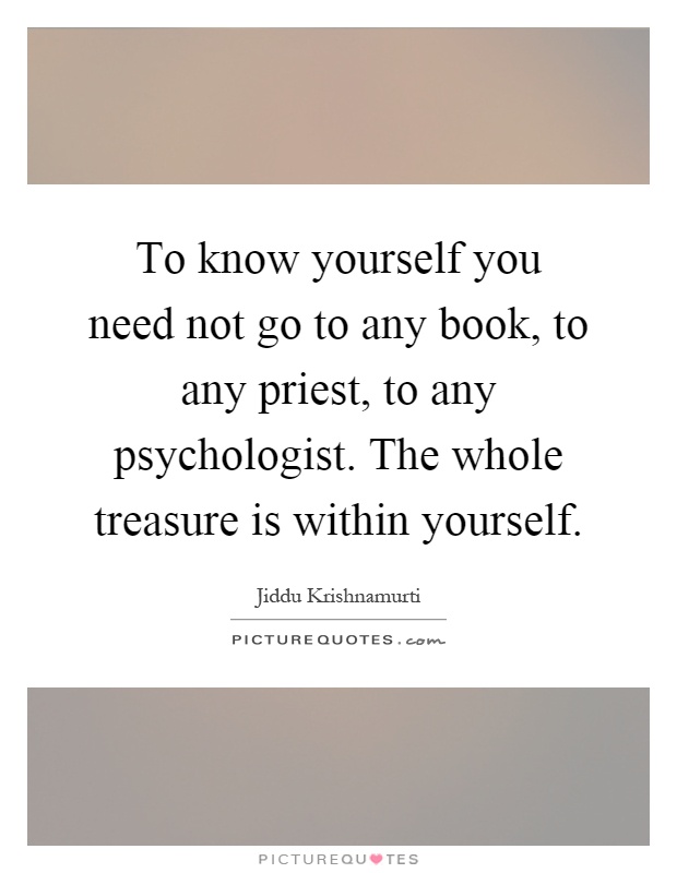 To know yourself you need not go to any book, to any priest, to any psychologist. The whole treasure is within yourself Picture Quote #1