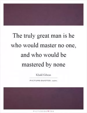 The truly great man is he who would master no one, and who would be mastered by none Picture Quote #1