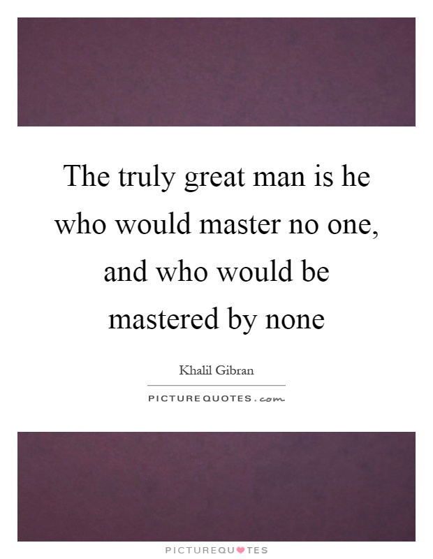 The truly great man is he who would master no one, and who would be mastered by none Picture Quote #1