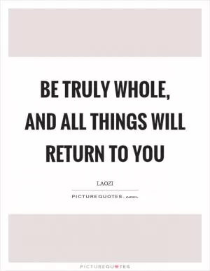 Be truly whole, and all things will return to you Picture Quote #1