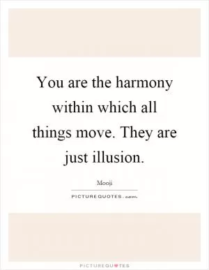 You are the harmony within which all things move. They are just illusion Picture Quote #1