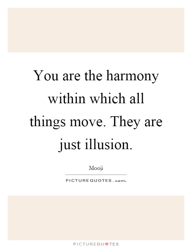 You are the harmony within which all things move. They are just illusion Picture Quote #1