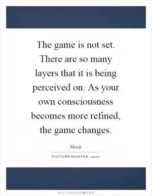 The game is not set. There are so many layers that it is being perceived on. As your own consciousness becomes more refined, the game changes Picture Quote #1