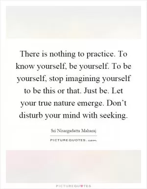 There is nothing to practice. To know yourself, be yourself. To be yourself, stop imagining yourself to be this or that. Just be. Let your true nature emerge. Don’t disturb your mind with seeking Picture Quote #1