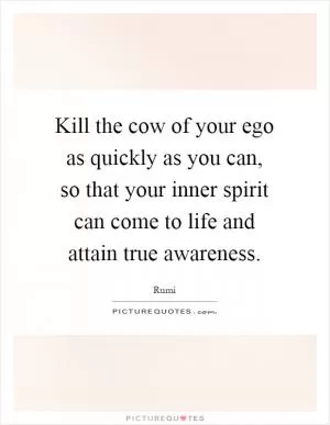 Kill the cow of your ego as quickly as you can, so that your inner spirit can come to life and attain true awareness Picture Quote #1