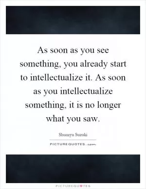 As soon as you see something, you already start to intellectualize it. As soon as you intellectualize something, it is no longer what you saw Picture Quote #1