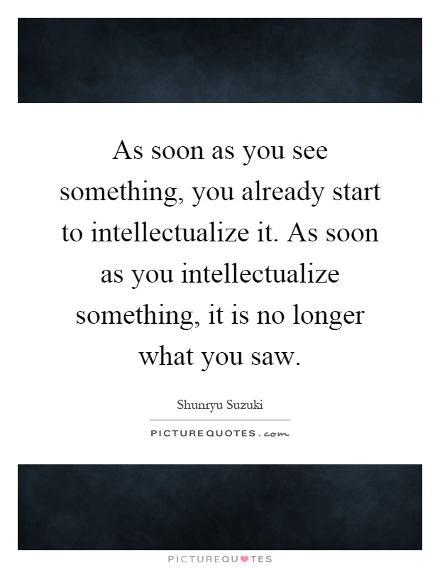 As soon as you see something, you already start to intellectualize it. As soon as you intellectualize something, it is no longer what you saw Picture Quote #1