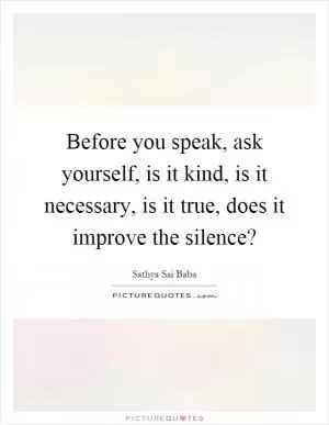 Before you speak, ask yourself, is it kind, is it necessary, is it true, does it improve the silence? Picture Quote #1