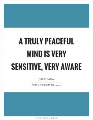A truly peaceful mind is very sensitive, very aware Picture Quote #1