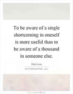 To be aware of a single shortcoming in oneself is more useful than to be aware of a thousand in someone else Picture Quote #1