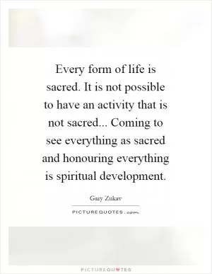 Every form of life is sacred. It is not possible to have an activity that is not sacred... Coming to see everything as sacred and honouring everything is spiritual development Picture Quote #1