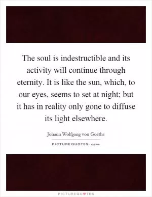 The soul is indestructible and its activity will continue through eternity. It is like the sun, which, to our eyes, seems to set at night; but it has in reality only gone to diffuse its light elsewhere Picture Quote #1