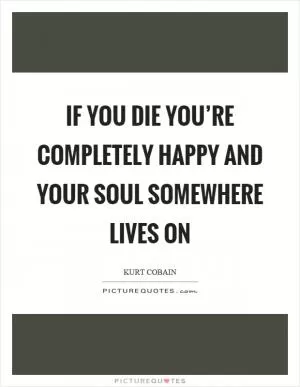 If you die you’re completely happy and your soul somewhere lives on Picture Quote #1
