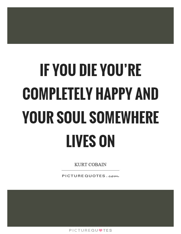 If you die you're completely happy and your soul somewhere lives on Picture Quote #1