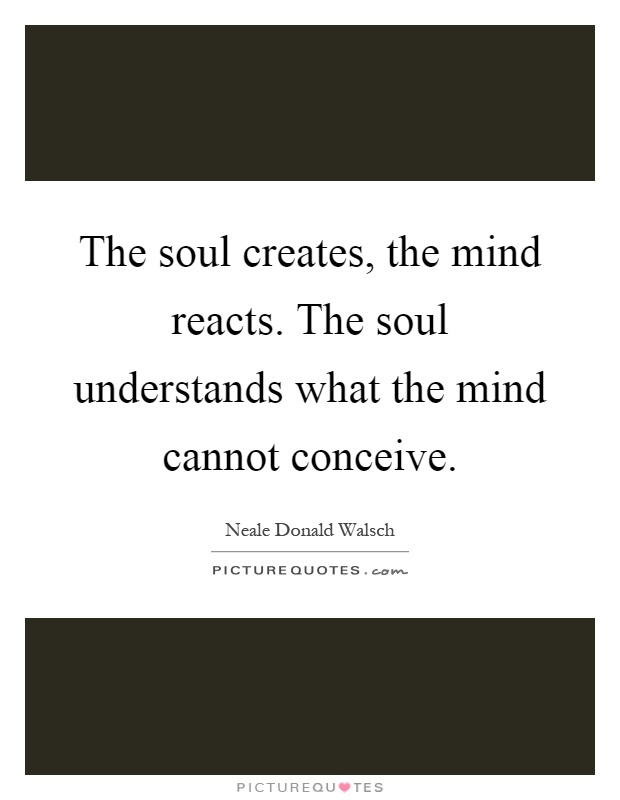 The soul creates, the mind reacts. The soul understands what the mind cannot conceive Picture Quote #1