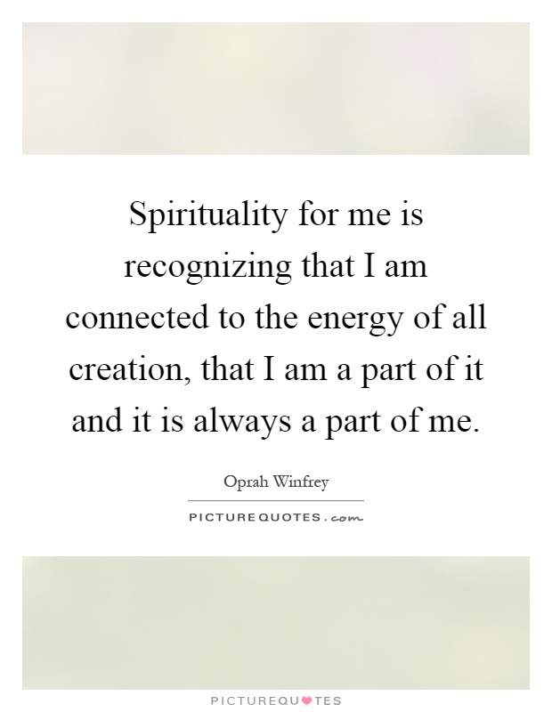Spirituality for me is recognizing that I am connected to the energy of all creation, that I am a part of it and it is always a part of me Picture Quote #1