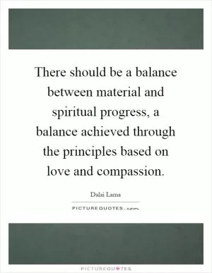 There should be a balance between material and spiritual progress, a balance achieved through the principles based on love and compassion Picture Quote #1